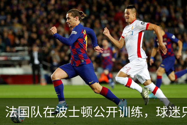 法国队在波士顿公开训练，球迷只认识姆巴佩，有人问梅西在不在